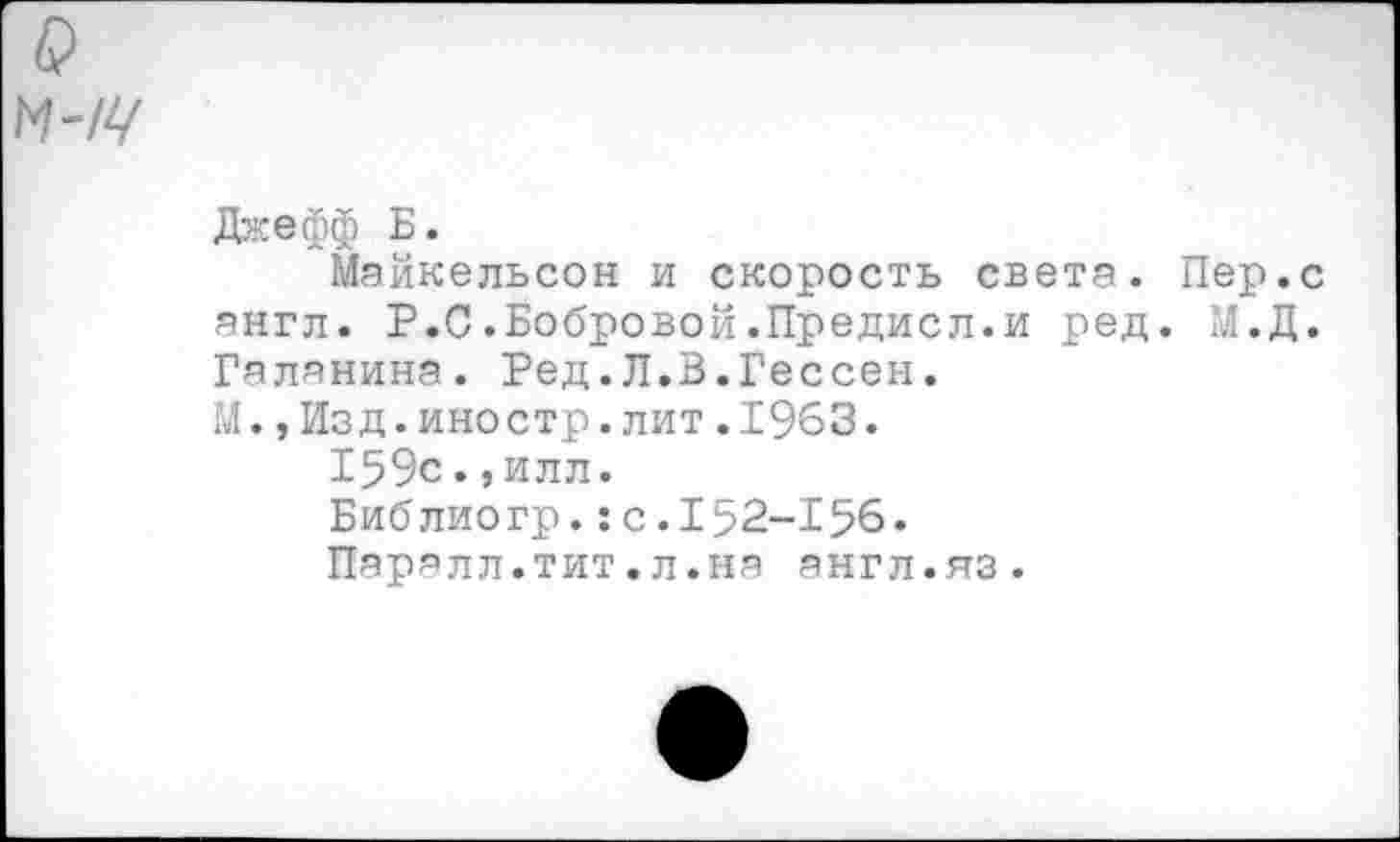 ﻿Джефф Б.
Майкельсон и скорость света. Пер.с англ. Р.С.Бобровой.Предисл.и ред. М.Д. Галанина. Ред.Л.В.Гессен.
М.,Изд.иностр.лит.1963.
159с.,илл.
Библиогр.:с.152-156.
Пэрэлл.тит.л.на англ.яз.